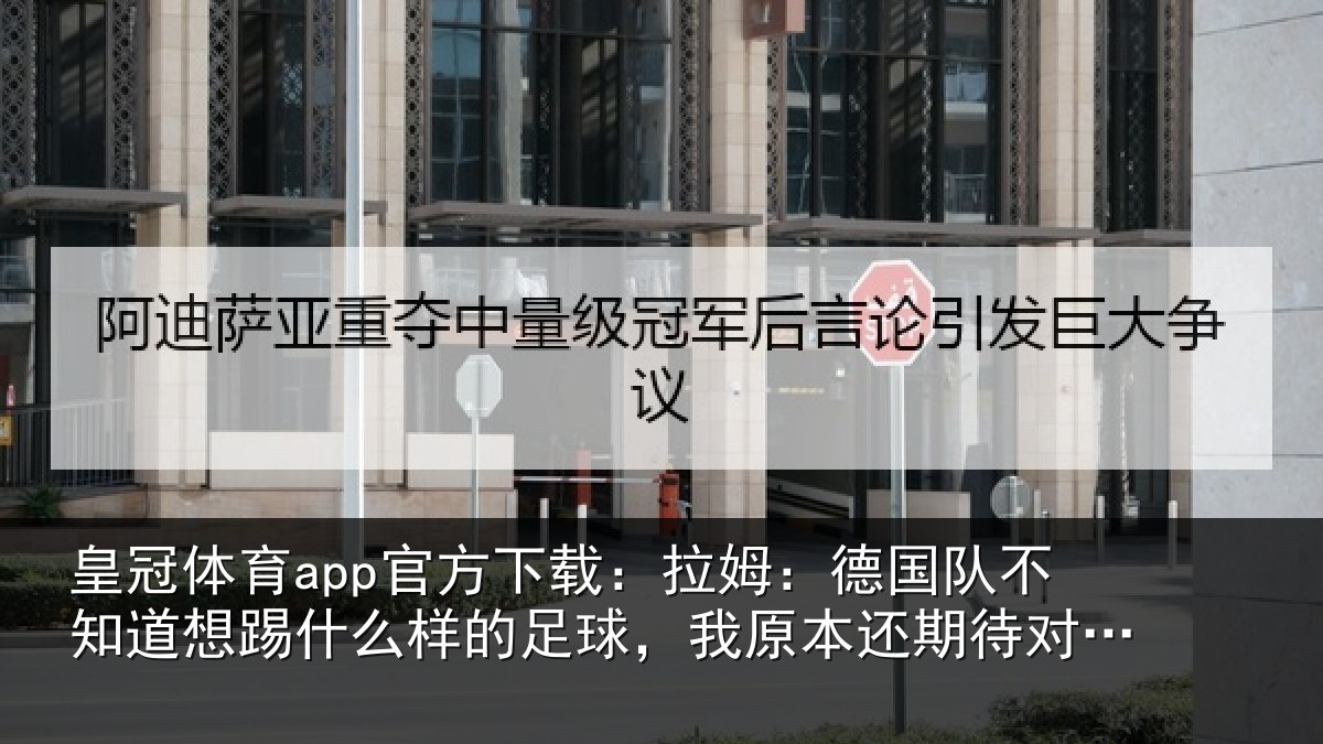 皇冠体育app官方下载：拉姆：德国队不知道想踢什么样的足球，我原本还期待对阵法国
