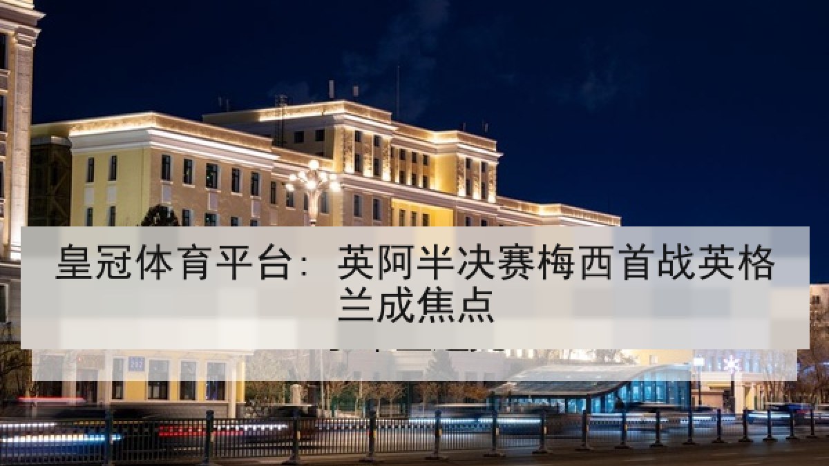 皇冠体育平台: 英阿半决赛梅西首战英格兰成焦点