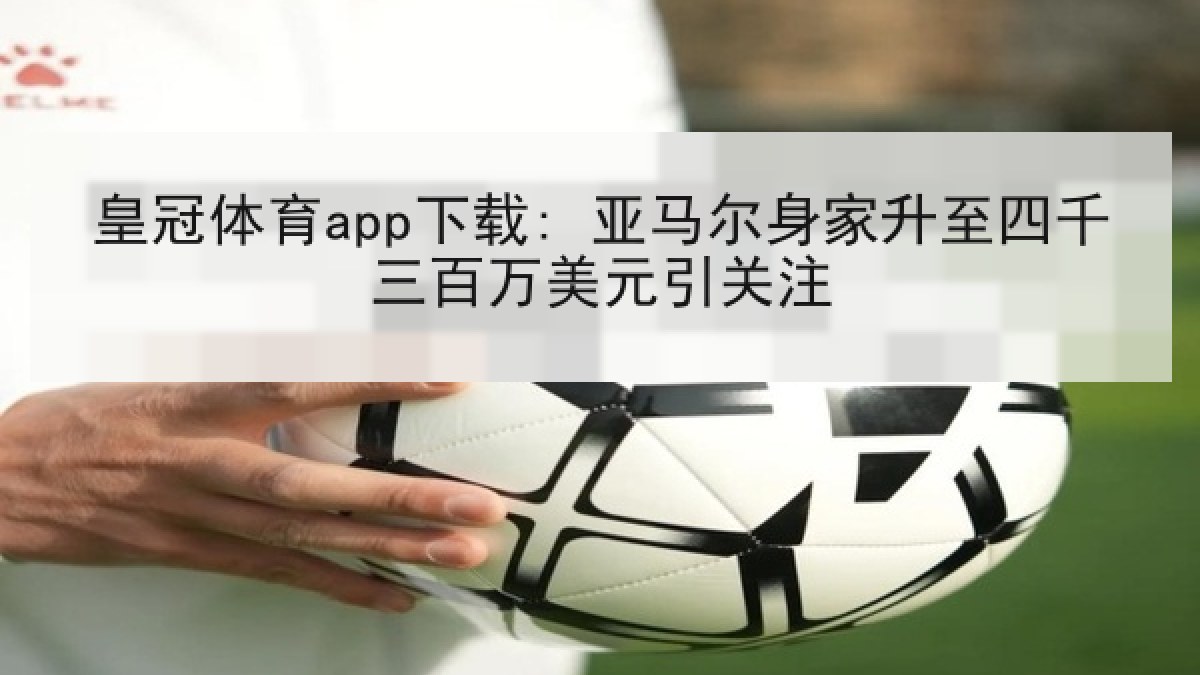皇冠体育app下载: 亚马尔身家升至四千三百万美元引关注