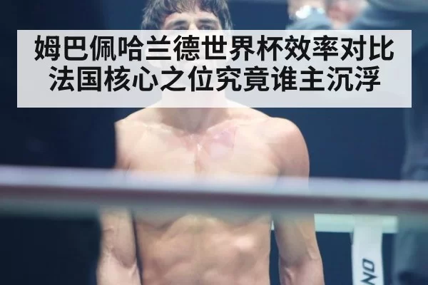 姆巴佩哈兰德世界杯效率对比 法国核心之位究竟谁主沉浮