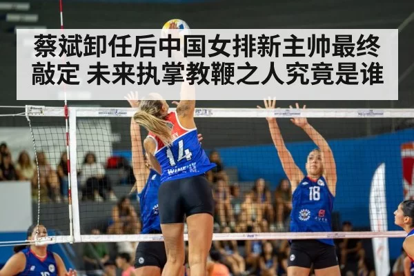 蔡斌卸任后中国女排新主帅最终敲定 未来执掌教鞭之人究竟是谁