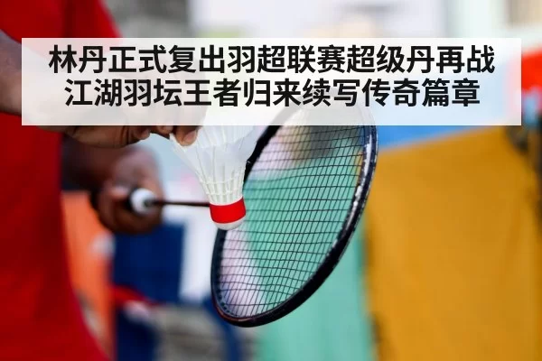 林丹正式复出羽超联赛超级丹再战江湖羽坛王者归来续写传奇篇章