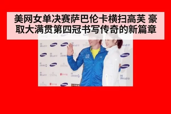 美网女单决赛萨巴伦卡横扫高芙 豪取大满贯第四冠书写传奇的新篇章