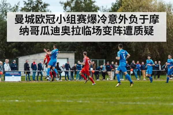 曼城欧冠小组赛爆冷意外负于摩纳哥瓜迪奥拉临场变阵遭质疑
