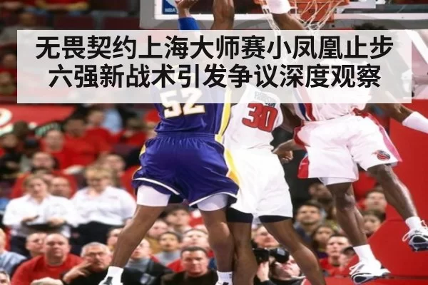 无畏契约上海大师赛小凤凰止步六强新战术引发争议深度观察