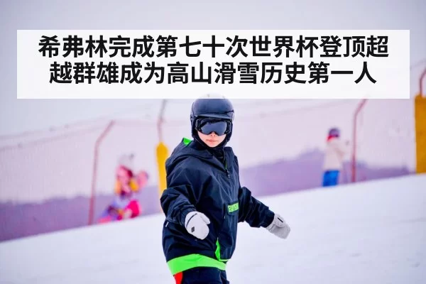 希弗林完成第七十次世界杯登顶超越群雄成为高山滑雪历史第一人