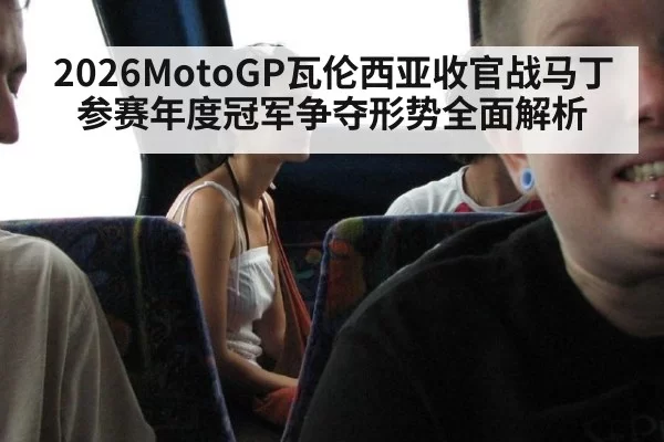 2026MotoGP瓦伦西亚收官战马丁参赛年度冠军争夺形势全面解析