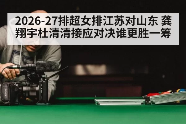 2026-27排超女排江苏对山东 龚翔宇杜清清接应对决谁更胜一筹