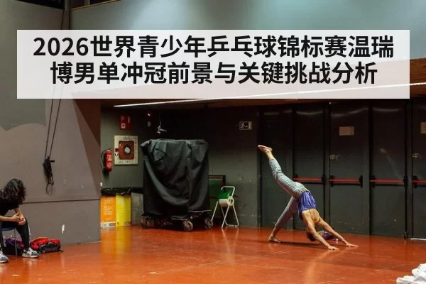 2026世界青少年乒乓球锦标赛温瑞博男单冲冠前景与关键挑战分析